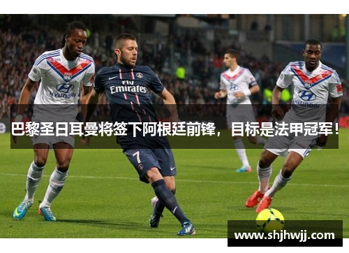 巴黎圣日耳曼将签下阿根廷前锋，目标是法甲冠军！