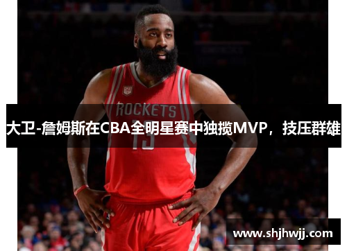 大卫-詹姆斯在CBA全明星赛中独揽MVP，技压群雄