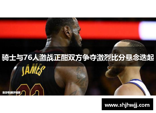 骑士与76人激战正酣双方争夺激烈比分悬念迭起