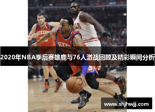 2020年NBA季后赛雄鹿与76人激战回顾及精彩瞬间分析
