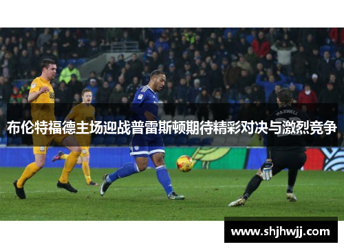 布伦特福德主场迎战普雷斯顿期待精彩对决与激烈竞争